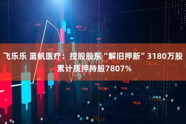 飞乐乐 蓝帆医疗：控股股东“解旧押新”3180万股 累计质押持股7807%