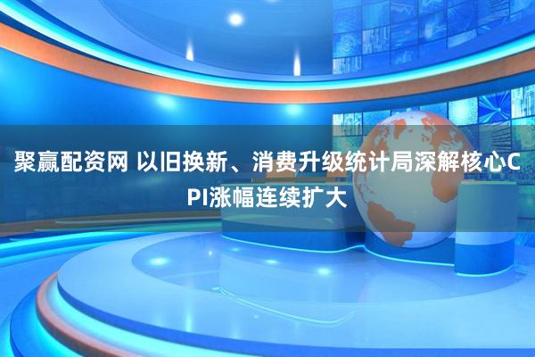 聚赢配资网 以旧换新、消费升级统计局深解核心CPI涨幅连续扩大
