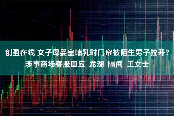 创盈在线 女子母婴室哺乳时门帘被陌生男子拉开?涉事商场客服回应_龙湖_隔间_王女士