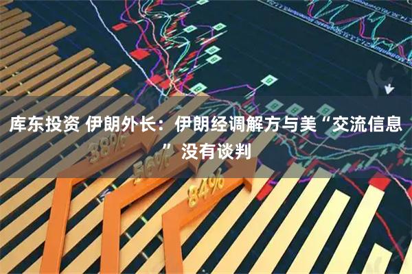 库东投资 伊朗外长：伊朗经调解方与美“交流信息” 没有谈判
