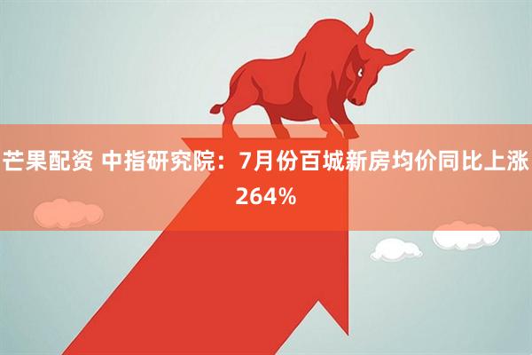 芒果配资 中指研究院:7月份百城新房均价同比上涨264%