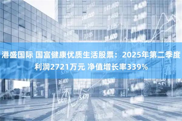 港盛国际 国富健康优质生活股票：2025年第二季度利润2721万元 净值增长率339%