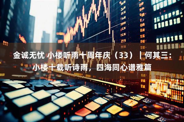 金诚无忧 小楼听雨十周年庆（33）｜何其三：小楼十载听诗雨，四海同心谱雅篇