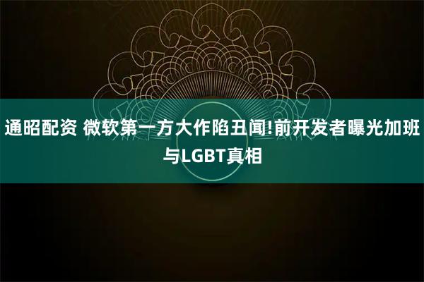 通昭配资 微软第一方大作陷丑闻!前开发者曝光加班与LGBT真相