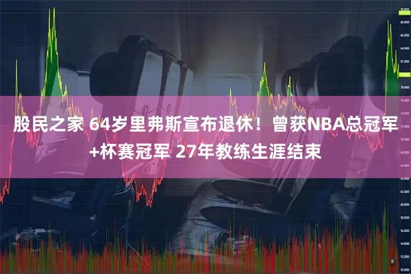 股民之家 64岁里弗斯宣布退休！曾获NBA总冠军+杯赛冠军 27年教练生涯结束