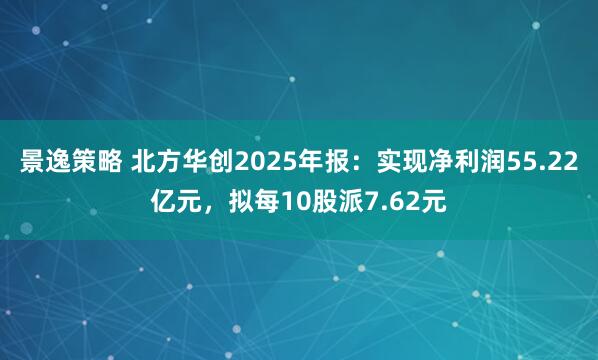 景逸策略 北方华创2025年报：实现净利润55.22亿元，拟每10股派7.62元