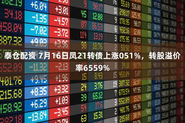 泰仓配资 7月16日凤21转债上涨051%，转股溢价率6559%