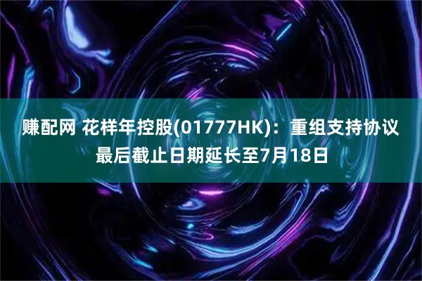 赚配网 花样年控股(01777HK):重组支持协议最后截止日期延长至7月18日