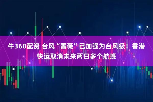 牛360配资 台风“蔷薇”已加强为台风级!香港快运取消未来两日多个航班