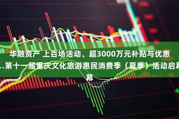 华融资产 上百场活动、超3000万元补贴与优惠…第十一届重庆文化旅游惠民消费季(夏季)活动启幕