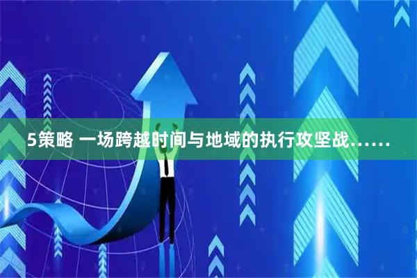 5策略 一场跨越时间与地域的执行攻坚战……