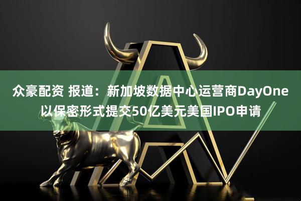 众豪配资 报道：新加坡数据中心运营商DayOne以保密形式提交50亿美元美国IPO申请