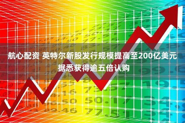 航心配资 英特尔新股发行规模提高至200亿美元 据悉获得逾五倍认购
