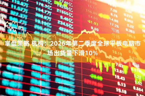 掌盘策略 机构：2026年第二季度全球平板电脑市场出货量下滑10%