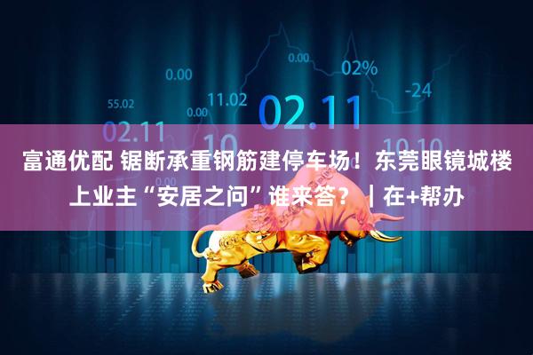 富通优配 锯断承重钢筋建停车场！东莞眼镜城楼上业主“安居之问”谁来答？｜在+帮办