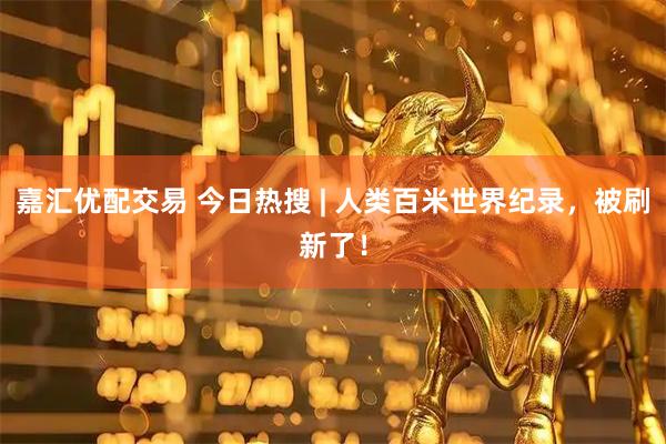 嘉汇优配交易 今日热搜 | 人类百米世界纪录，被刷新了！