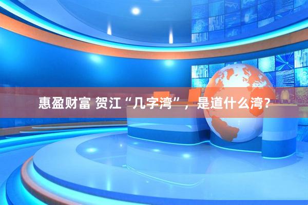 惠盈财富 贺江“几字湾”，是道什么湾？