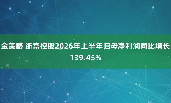 金策略 浙富控股2026年上半年归母净利润同比增长139.45%