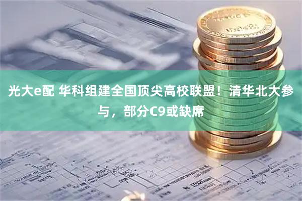 光大e配 华科组建全国顶尖高校联盟!清华北大参与,部分C9或缺席