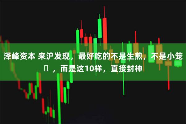 泽峰资本 来沪发现，最好吃的不是生煎，不是小笼‌，而是这10样，直接封神