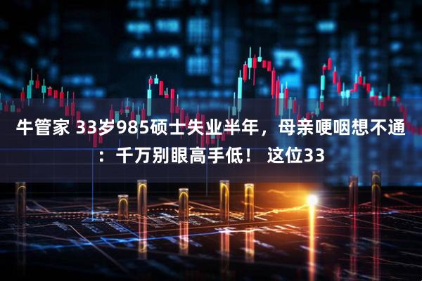 牛管家 33岁985硕士失业半年，母亲哽咽想不通：千万别眼高手低！ 这位33